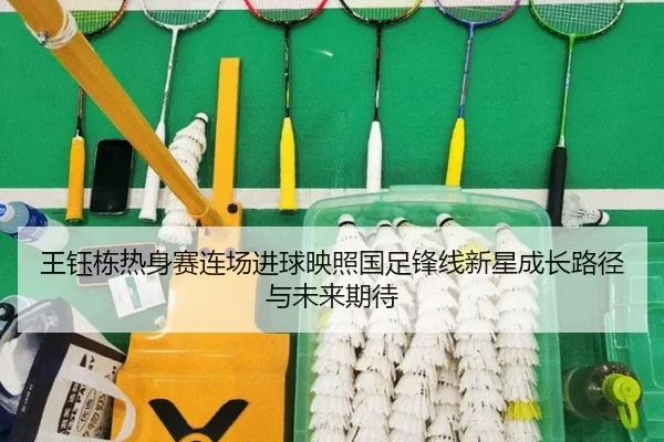 王钰栋热身赛连场进球映照国足锋线新星成长路径与未来期待